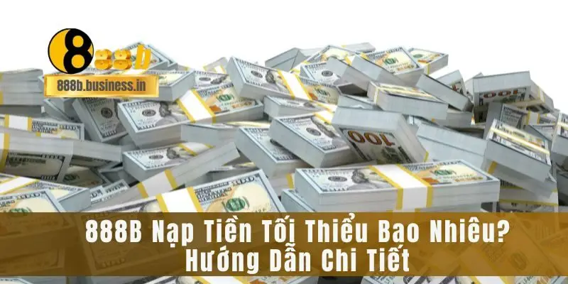 888B Nạp Tiền Tối Thiểu Bao Nhiêu? Hướng Dẫn Chi Tiết