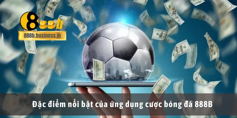 Đặc điểm nổi bật của ứng dụng cá cược bóng đá 888B
