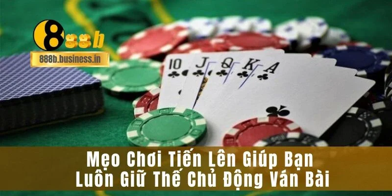 Mẹo Chơi Tiến Lên Giúp Bạn Luôn Giữ Thế Chủ Động Ván Bài