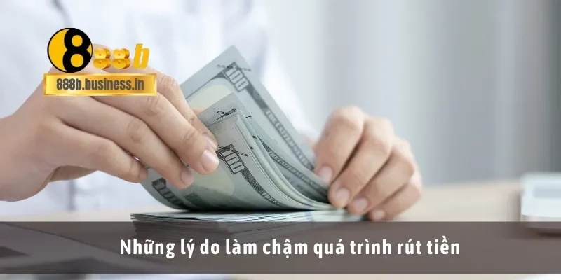 Những lý do làm chậm quá trình rút tiền