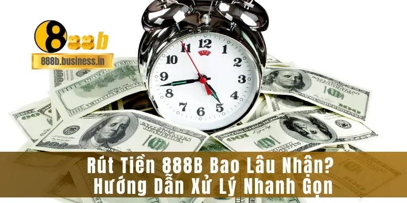 Rút Tiền 888B Bao Lâu Nhận? Hướng Dẫn Xử Lý Nhanh Gọn