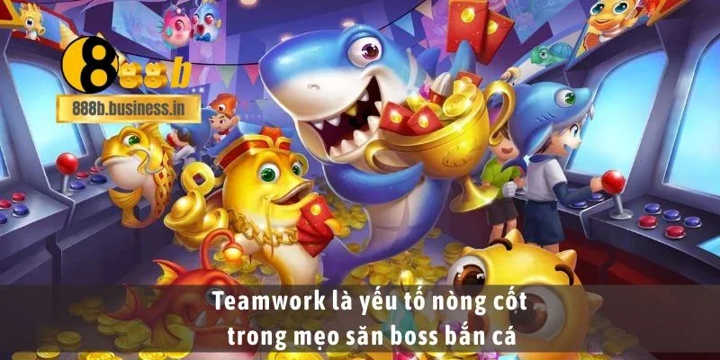 Teamwork là yếu tố nòng cốt trong mẹo săn boss bắn cá
